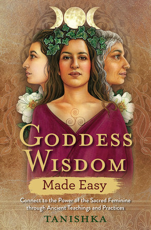 Goddess Wisdom Made Easy Connect to the Power of the Sacred Feminine through Ancient Teachings and Practices